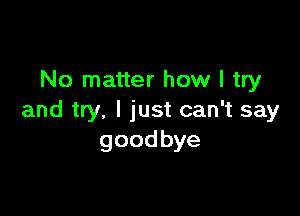 No matter how I try

and try. I just can't say
goodbye