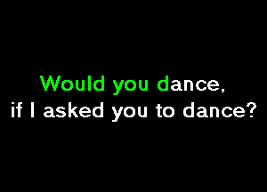 Would you dance,

if I asked you to dance?