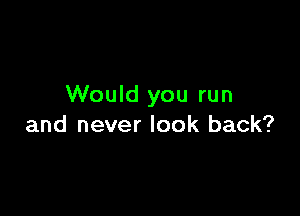 Would you run

and never look back?