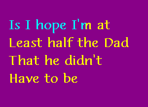Is I hope I'm at
Least half the Dad

That he didn't
Have to be