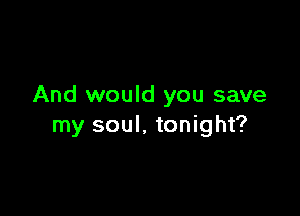 And would you save

my soul. tonight?