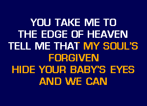 YOU TAKE ME TO
THE EDGE OF HEAVEN
TELL ME THAT MY SOUL'S
FORGIVEN
HIDE YOUR BABYS EYES
AND WE CAN