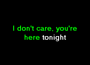 I don't care, you're

here tonight