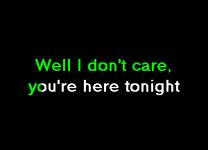 Well I don't care,

you're here tonight