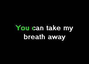 You can take my

breath away