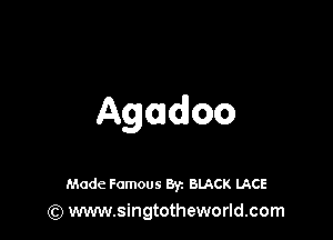 Agadoo

Made Famous 8y. BLACK LACE
(Q www.singtotheworld.com