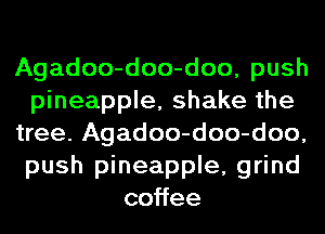 Agadoo-doo-doo, push
pineapple, shake the
tree. Agadoo-doo-doo,
push pineapple, grind
co ee