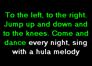 To the left, to the right.
Jump up and down and
to the knees. Come and
dance every night, sing
with a hula melody