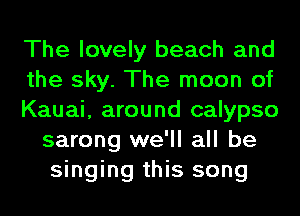 The lovely beach and

the sky. The moon of

Kauai, around calypso
sarong we'll all be
singing this song