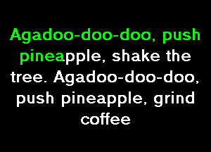 Agadoo-doo-doo, push
pineapple, shake the
tree. Agadoo-doo-doo,
push pineapple, grind
co ee