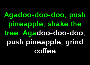 Agadoo-doo-doo, push
pineapple, shake the
tree. Agadoo-doo-doo,
push pineapple, grind
co ee