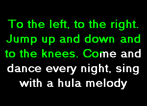 To the left, to the right.
Jump up and down and
to the knees. Come and
dance every night, sing
with a hula melody