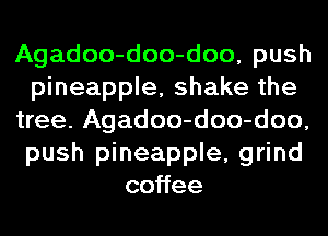 Agadoo-doo-doo, push
pineapple, shake the
tree. Agadoo-doo-doo,
push pineapple, grind
co ee