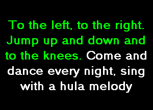 To the left, to the right.
Jump up and down and
to the knees. Come and
dance every night, sing
with a hula melody