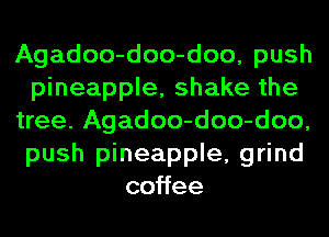 Agadoo-doo-doo, push
pineapple, shake the
tree. Agadoo-doo-doo,
push pineapple, grind
co ee