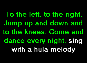 To the left, to the right.
Jump up and down and
to the knees. Come and
dance every night, sing
with a hula melody