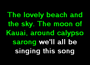 The lovely beach and

the sky. The moon of

Kauai, around calypso
sarong we'll all be
singing this song