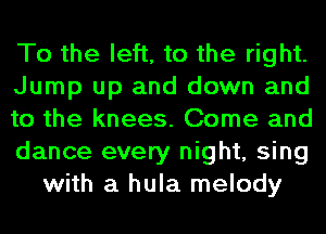 To the left, to the right.
Jump up and down and
to the knees. Come and
dance every night, sing
with a hula melody