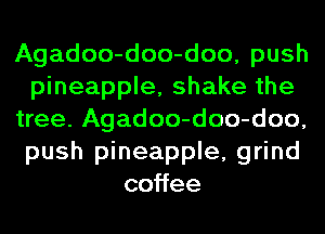 Agadoo-doo-doo, push
pineapple, shake the
tree. Agadoo-doo-doo,
push pineapple, grind
co ee