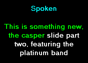 Spoken

This is something new,
the casper slide part
two, featuring the
platinum band