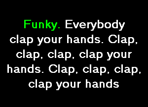 Funky. Everybody
clap your hands. Clap,
clap, clap, clap your
hands. Clap, clap, clap,
clap your hands