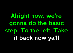 Alright now, we're
gonna do the basic

step. To the left. Take
it back now ya'll