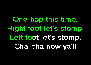 One hop this time.
Right foot let's stomp.
Left foot let's stomp.
Cha-cha now ya'll