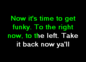 Now it's time to get
funky. To the right

now, to the left. Take
it back now ya'll