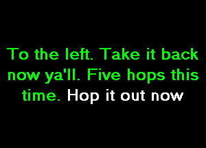To the left. Take it back

now ya'll. Five hops this
time. Hop it out now