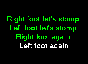 Right foot let's stomp.
Left foot let's stomp.
Right foot again.
Left foot again
