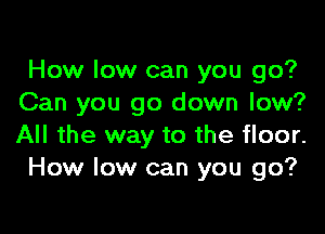 How low can you go?
Can you go down low?

All the way to the floor.
How low can you go?