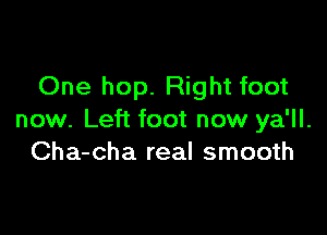 One hop. Right foot

now. Left foot now ya'll.
Cha-cha real smooth