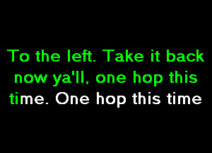 To the left. Take it back

now ya'll, one hop this
time. One hop this time
