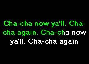 Cha-cha now ya'll. Cha-

cha again. Cha-cha now
ya'll. Cha-cha again