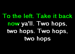 To the left. Take it back
now ya'll. Two hops,

two hops. Two hops,
two hops