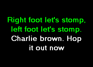 Right foot let's stomp,
left foot let's stomp.

Charlie brown. Hop
it out now