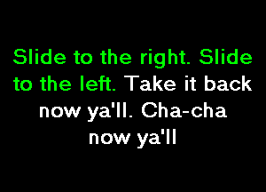 Slide to the right. Slide
to the left. Take it back

now ya'll. Cha-cha
now ya'll