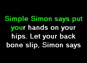 Simple Simon says put
your hands on your
hips. Let your back

bone slip, Simon says