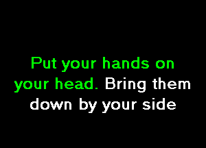 Put your hands on

your head. Bring them
down by your side