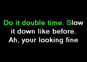 Do it double time. Slow

it down like before.
Ah, your looking fine