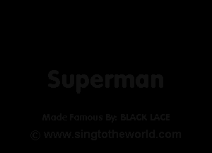 Superman

Made Famous 8y. BLACK LACE
(Q www.singtotheworld.com