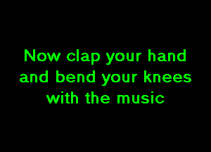 Now clap your hand

and bend your knees
with the music