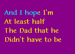 And I hope I'm
At least half

The Dad that he
Didn't have to be