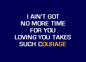 I AIN'T GOT
NO MORE TIME
FOR YOU

LOVING YOU TAKES
SUCH COURAGE