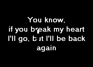 You know.
if you b'lpak my heart

I'll go, bit I'll be back
again