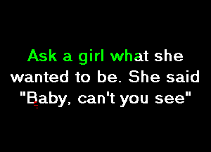 Ask a girl what she

wanted to be. She said
Baby, can't you see