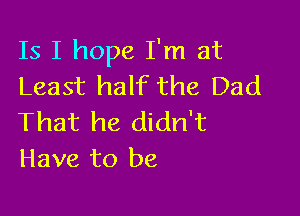 Is I hope I'm at
Least half the Dad

That he didn't
Have to be