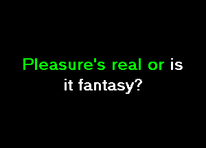 Pleasure's real or is

it fantasy?