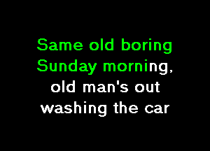 Same old boring
Sunday morning,

old man's out
washing the car