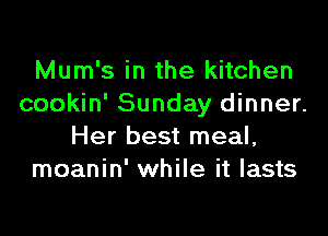 Mum's in the kitchen
cookin' Sunday dinner.

Her best meal,
moanin' while it lasts